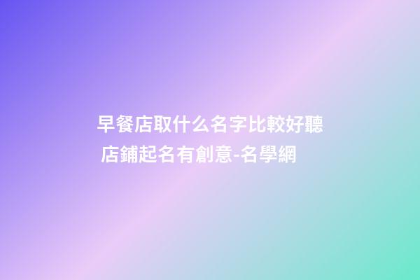 早餐店取什么名字比較好聽 店鋪起名有創意-名學網-第1張-店鋪起名-玄機派